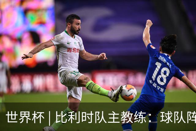 世界杯 | 比利时队主教练：球队阵容齐整，对淘汰赛充满信心