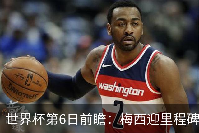 世界杯第6日前瞻：梅西迎里程碑战 姆巴佩哈兰德各自出击