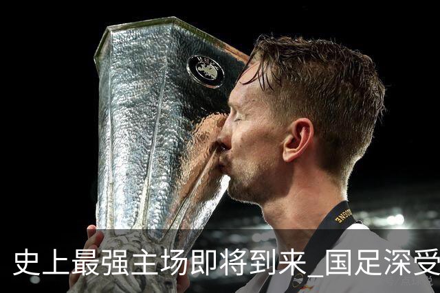 史上最强主场即将到来 国足深受鼓舞：一定要争气