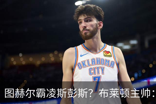 图赫尔霸凌斯彭斯？布莱顿主帅：根本没有，图赫尔很信任和重视他