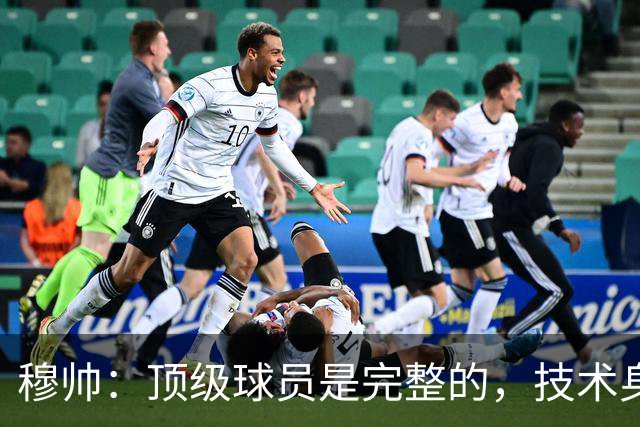 穆帅：顶级球员是完整的，技术身体精神都出色，同时也是团队球员