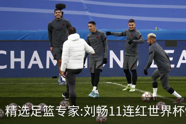 精选足篮专家:刘畅11连红世界杯9中9 周通解球8连红