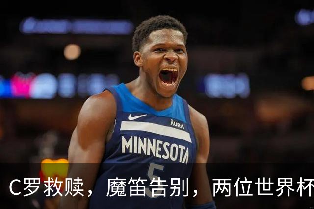 C罗救赎，魔笛告别，两位世界杯传奇终章交错